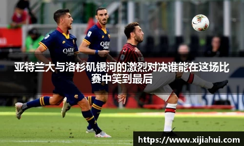 亚特兰大与洛杉矶银河的激烈对决谁能在这场比赛中笑到最后