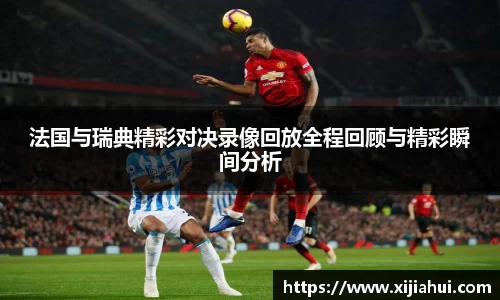 法国与瑞典精彩对决录像回放全程回顾与精彩瞬间分析