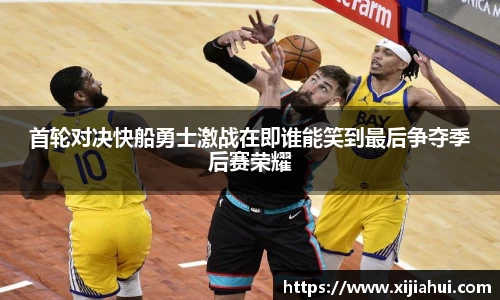 首轮对决快船勇士激战在即谁能笑到最后争夺季后赛荣耀