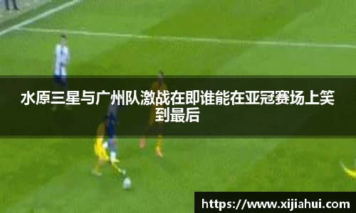 水原三星与广州队激战在即谁能在亚冠赛场上笑到最后