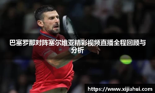 巴塞罗那对阵塞尔维亚精彩视频直播全程回顾与分析