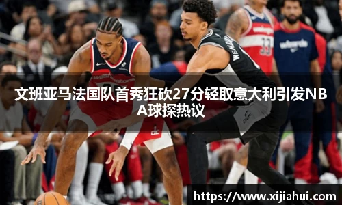 文班亚马法国队首秀狂砍27分轻取意大利引发NBA球探热议