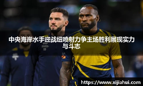 中央海岸水手迎战纽喷射力争主场胜利展现实力与斗志