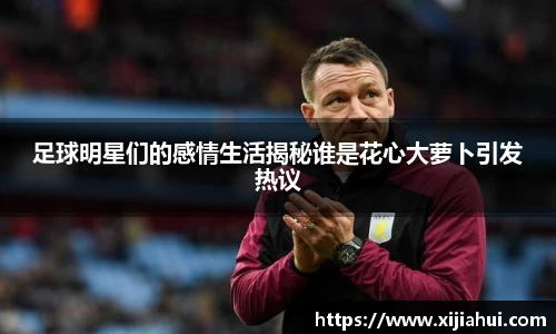 足球明星们的感情生活揭秘谁是花心大萝卜引发热议