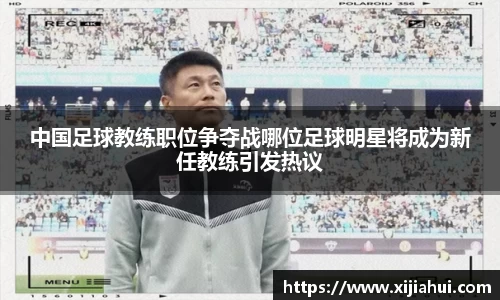 中国足球教练职位争夺战哪位足球明星将成为新任教练引发热议