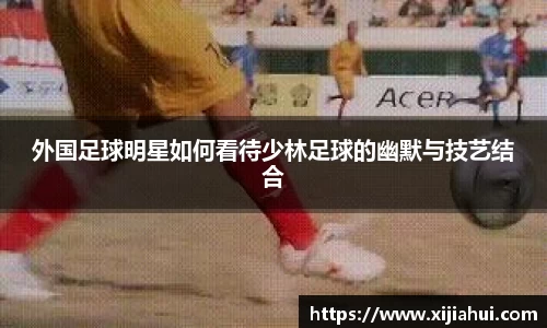 外国足球明星如何看待少林足球的幽默与技艺结合